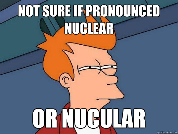 not sure if pronounced nuclear or nucular  Futurama Fry