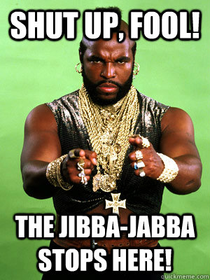 Shut up, fool! The jibba-jabba stops here! - Shut up, fool! The jibba-jabba stops here!  Mr T