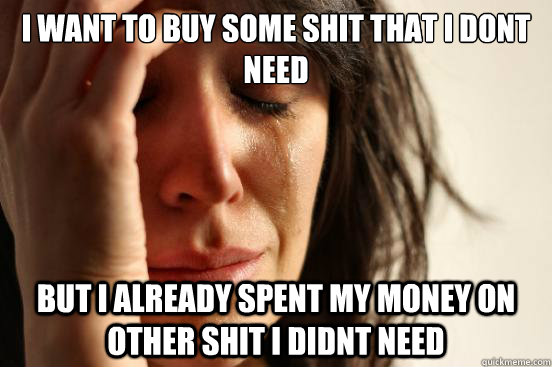 i want to buy some shit that i dont need but i already spent my money on other shit i didnt need  First World Problems
