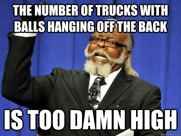 the number of trucks with balls hanging off the back is too damn high  Toodamnhigh