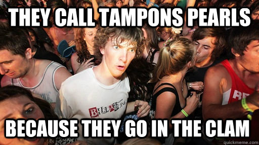 They call tampons pearls because they go in the clam  Sudden Clarity Clarence