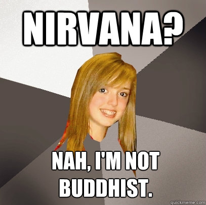 Nirvana? Nah, I'm not buddhist.  Musically Oblivious 8th Grader
