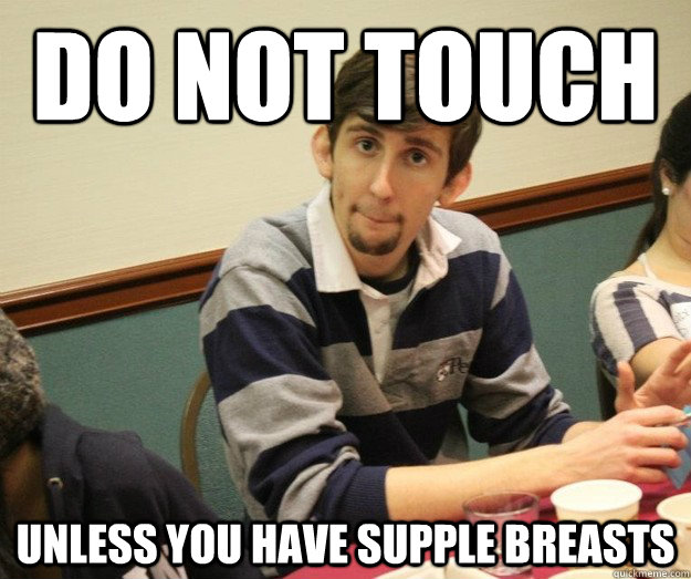 DO NOT TOUCH UNLESS YOU HAVE SUPPLE BREASTS  