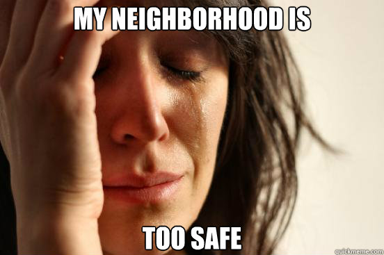 My neighborhood is too safe  First World Problems