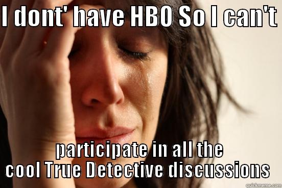 I DONT' HAVE HBO SO I CAN'T  PARTICIPATE IN ALL THE COOL TRUE DETECTIVE DISCUSSIONS  First World Problems