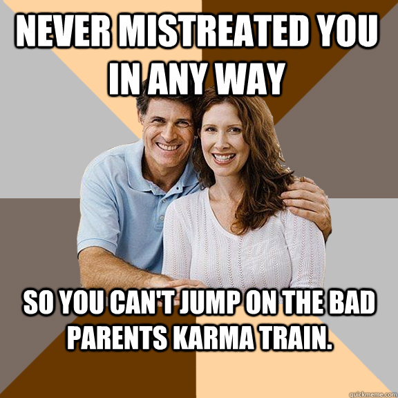 Never mistreated you in any way so you can't jump on the bad parents karma train.  Scumbag Parents