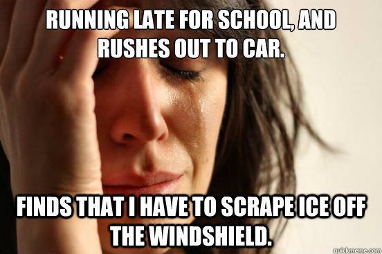 Running late for school, and rushes out to car. Finds that i have to scrape ice off the windshield.  First World Problems