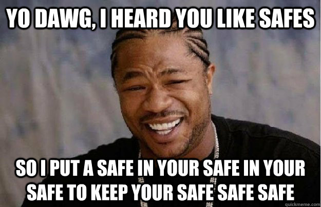 Yo dawg, I heard you like safes So i put a safe in your safe in your safe to keep your safe safe safe  