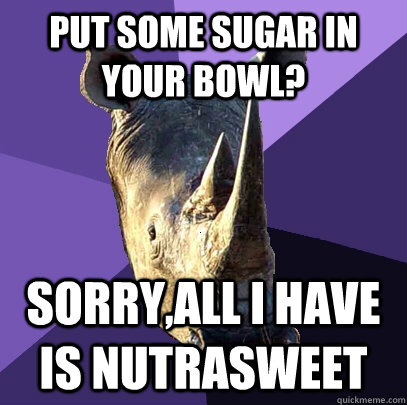 put some sugar in your bowl? sorry,all i have is nutrasweet  Sexually Oblivious Rhino