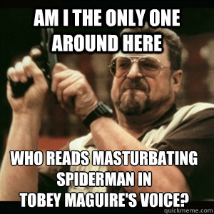 Am i the only one around here who reads masturbating spiderman in 
tobey maguire's voice?  Am I The Only One Round Here