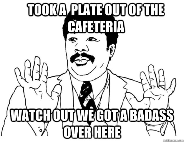 Took a  plate out of the cafeteria Watch out we got a badass over here  Watch out we got a badass over here