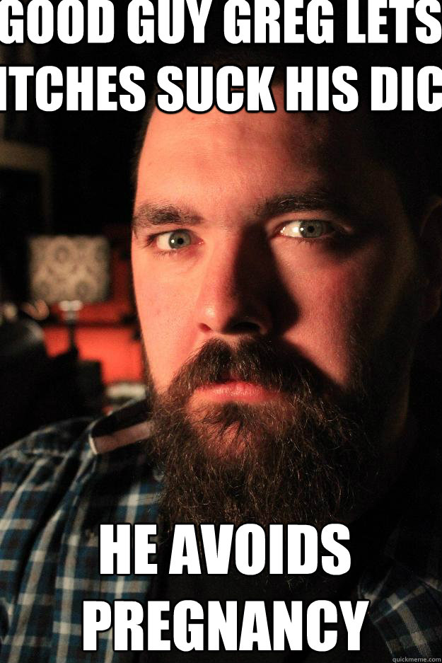 good guy greg lets bitches suck his dick he avoids pregnancy that way.  Dating Site Murderer