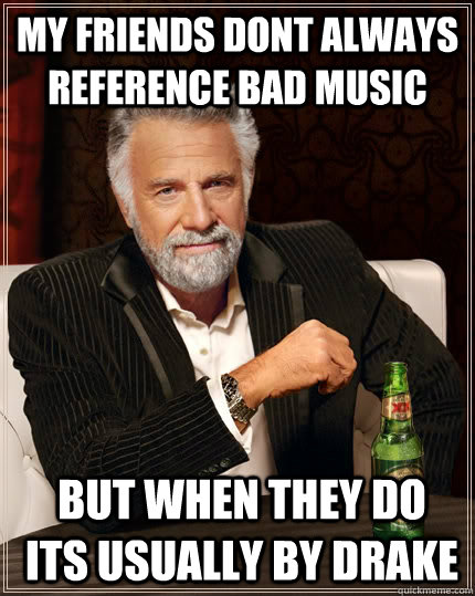 my friends dont always reference bad music but when they do its usually by DRAKE  The Most Interesting Man In The World