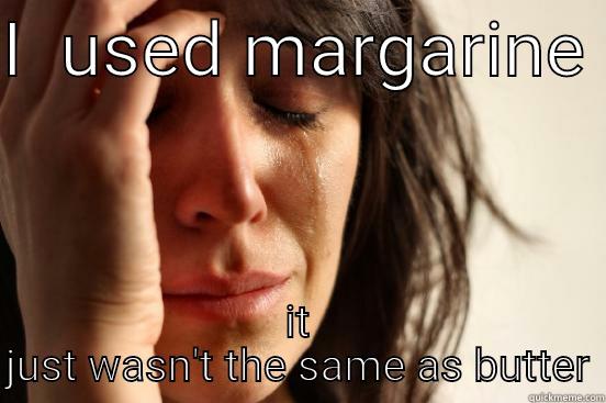 I  USED MARGARINE  IT JUST WASN'T THE SAME AS BUTTER First World Problems