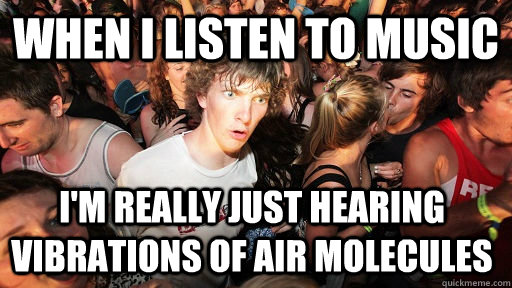 When I listen to music I'm really just hearing  vibrations of air molecules   Sudden Clarity Clarence