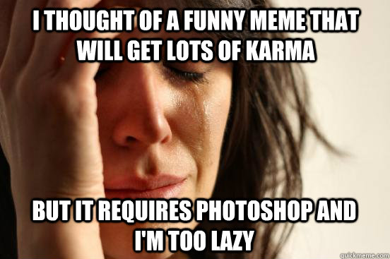 I thought of a funny meme that will get lots of karma but it requires photoshop and I'm too lazy  First World Problems