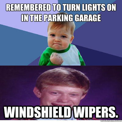 Remembered to turn lights on in the parking garage Windshield Wipers. - Remembered to turn lights on in the parking garage Windshield Wipers.  Success Kid and Bad Luck Brian