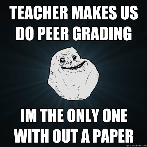 Teacher makes us do peer grading im the only one with out a paper  Forever Alone