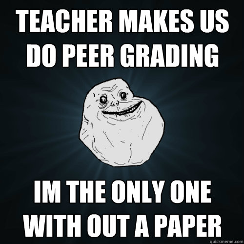 Teacher makes us do peer grading im the only one with out a paper - Teacher makes us do peer grading im the only one with out a paper  Forever Alone