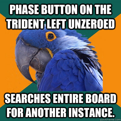 Phase button on the Trident left unzeroed Searches entire board for another instance.  Paranoid Parrot