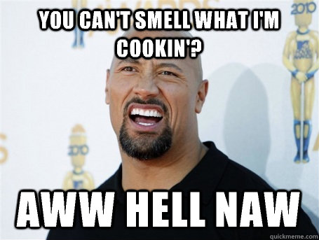 You can't smell what I'm cookin'? AWW HELL NAW  The Rock