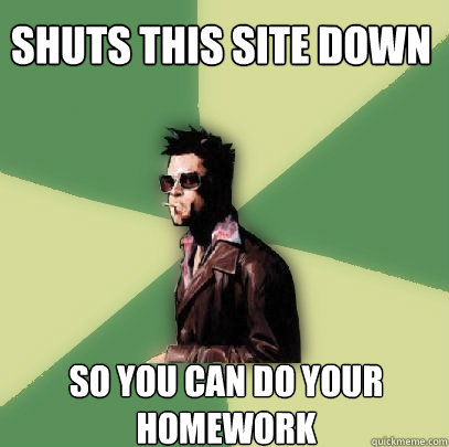 shuts this site down so you can do your homework  Helpful Tyler Durden