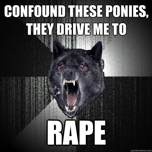 Confound these ponies, they drive me to RAPE  Insanity Wolf