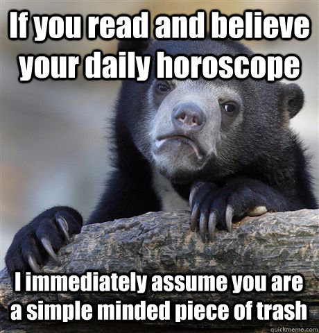 If you read and believe your daily horoscope I immediately assume you are a simple minded piece of trash - If you read and believe your daily horoscope I immediately assume you are a simple minded piece of trash  Confession Bear