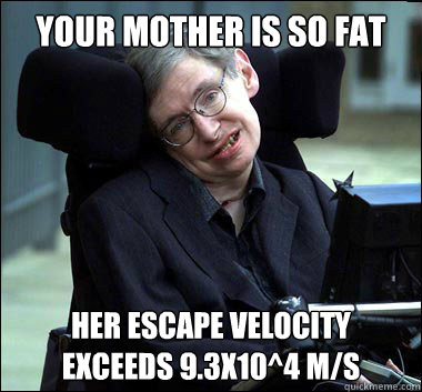 Your mother is so fat her escape velocity exceeds 9.3x10^4 m/s  Stephen Hawking