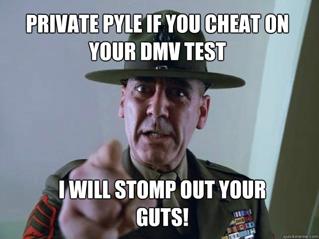 Private Pyle if you cheat on your DMV test I WILL STOMP OUT YOUR GUTS!  Gunnery Sergeant Hartman