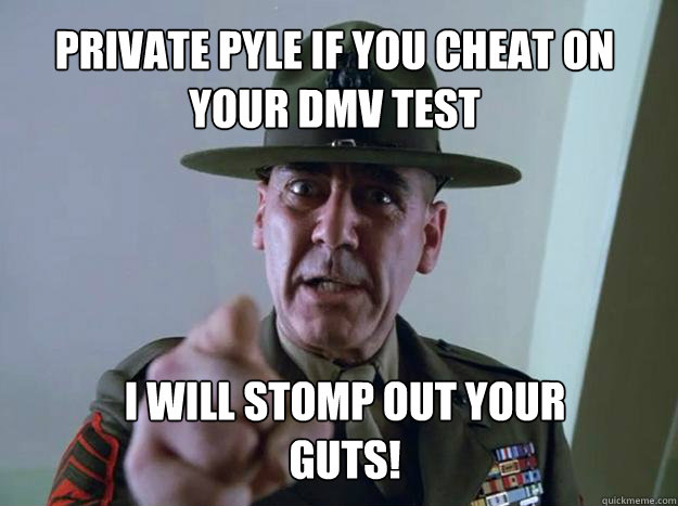 Private Pyle if you cheat on your DMV test I WILL STOMP OUT YOUR GUTS! - Private Pyle if you cheat on your DMV test I WILL STOMP OUT YOUR GUTS!  Gunnery Sergeant Hartman