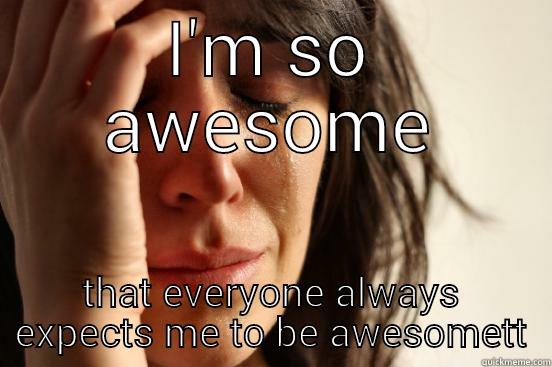 I'M SO AWESOME THAT EVERYONE ALWAYS EXPECTS ME TO BE AWESOME First World Problems