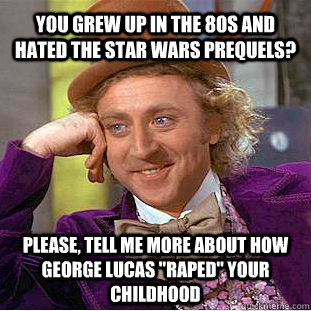 You grew up in the 80s and hated the star wars prequels? please, tell me more about how george lucas 