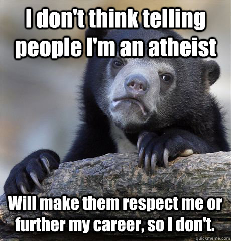 I don't think telling people I'm an atheist  Will make them respect me or further my career, so I don't. - I don't think telling people I'm an atheist  Will make them respect me or further my career, so I don't.  Confession Bear
