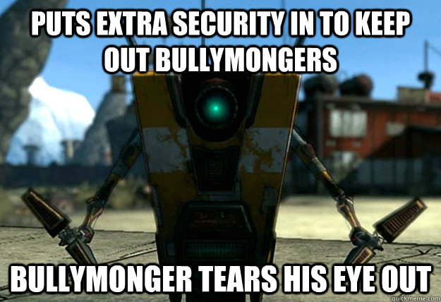 Puts extra Security in to keep out bullymongers Bullymonger tears his eye out  Bad Luck Claptrap