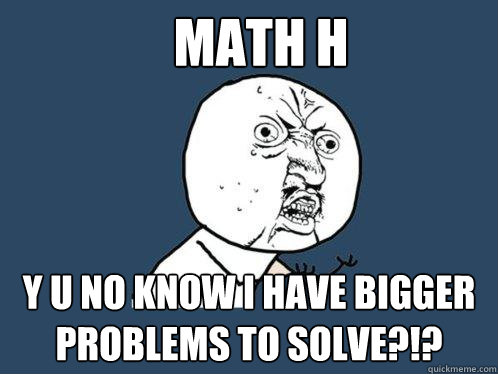 Math H y u no know i have bigger problems to solve?!?  Y U No