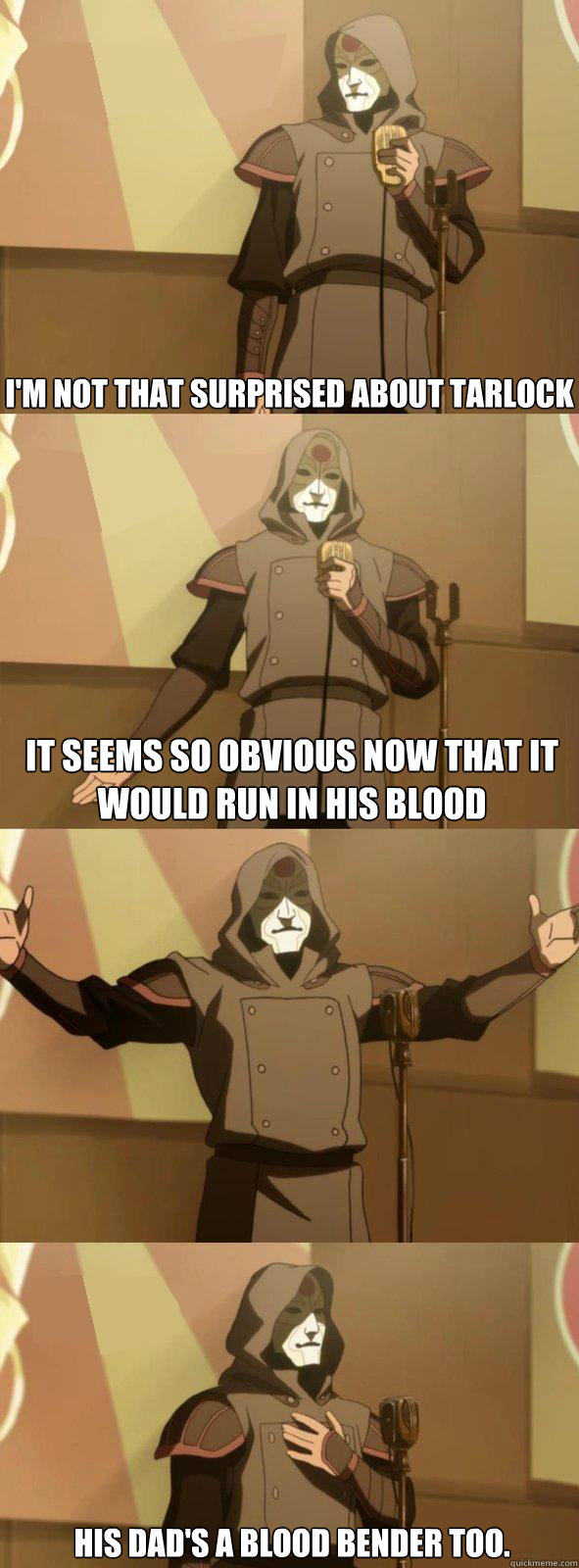 I'm not that surprised about tarlock  it seems so obvious now that it would run in his blood His dad's a blood bender too.  Bad Joke Amon