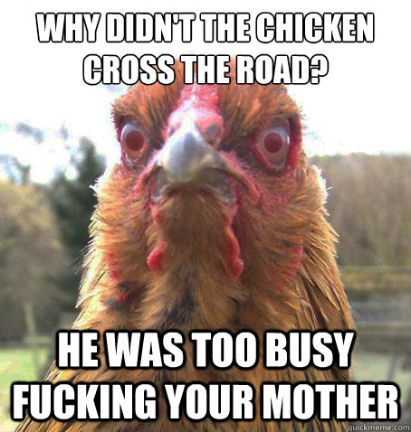 Why didn't the chicken cross the road? He was too busy fucking your mother  RageChicken