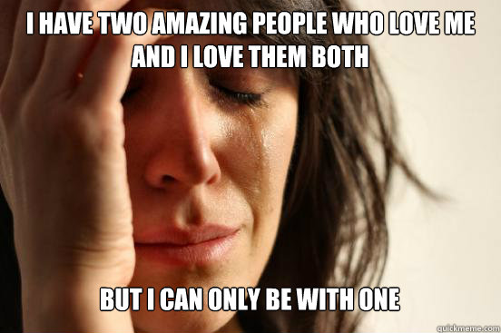 I have two amazing people who love me and I love them both but I can only be with one Caption 3 goes here  First World Problems