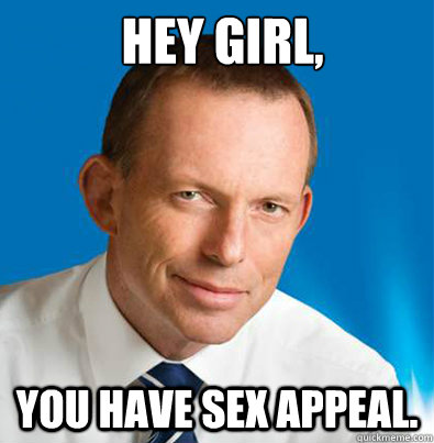 HEY GIRL, YOU HAVE SEX APPEAL.  - HEY GIRL, YOU HAVE SEX APPEAL.   Hey Girl Tony Abbott