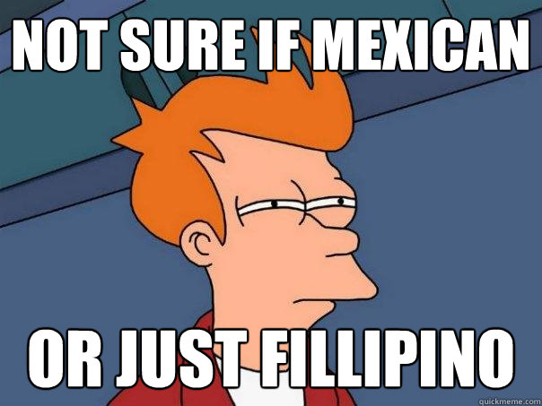 Not sure if mexican Or just fillipino  Futurama Fry