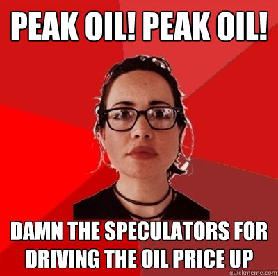 Peak oil! Peak oil! Damn the speculators for driving the oil price up  Liberal Douche Garofalo