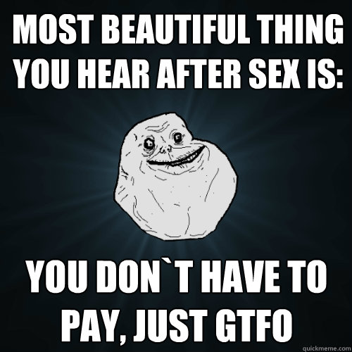 Most beautiful thing you hear after sex is: You don`t have to pay, just GTFO Caption 3 goes here  Forever Alone