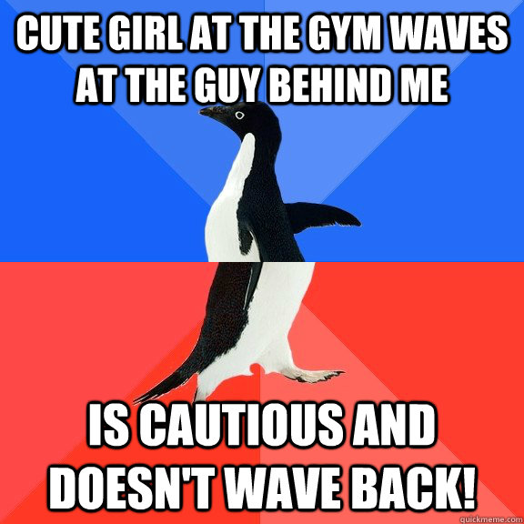 Cute girl at the gym waves at the guy BEHIND me is cautious and doesn't wave back!  Socially Awkward Awesome Penguin