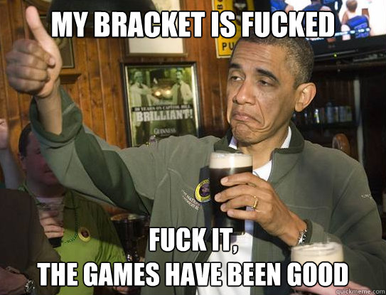 My bracket is fucked Fuck it,
The games have been good  Upvoting Obama