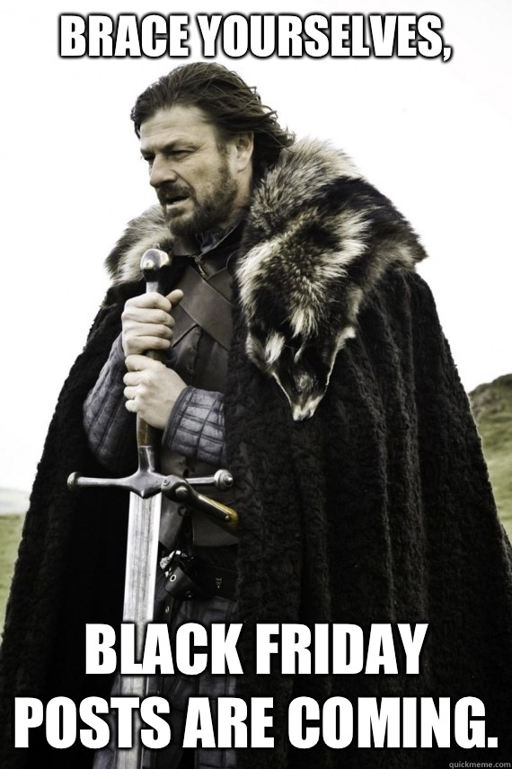Brace yourselves, Black Friday posts are coming.  Brace yourself