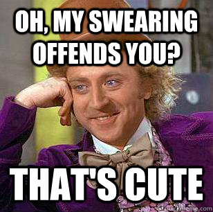 Oh, my swearing offends you? That's cute  Condescending Wonka