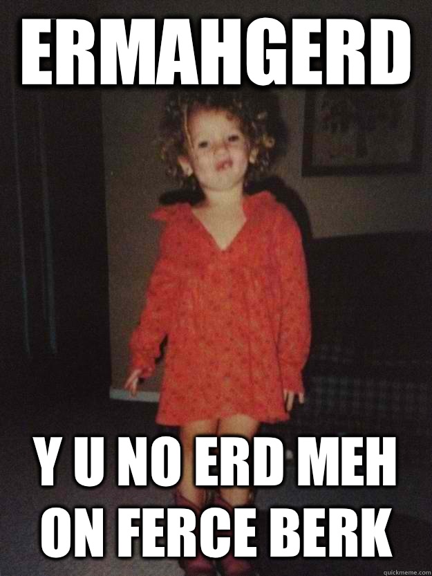 ERMAHGERD Y u no erd meh on ferce berk  ERMAHGERD