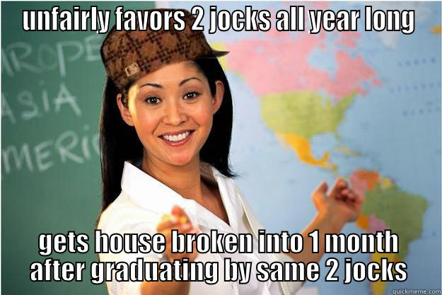 UNFAIRLY FAVORS 2 JOCKS ALL YEAR LONG GETS HOUSE BROKEN INTO 1 MONTH AFTER GRADUATING BY SAME 2 JOCKS Scumbag Teacher