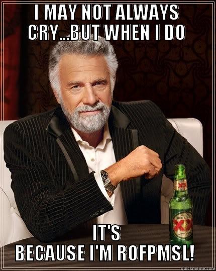 I MAY NOT ALWAYS CRY...BUT WHEN I DO IT'S BECAUSE I'M ROFPMSL!  The Most Interesting Man In The World